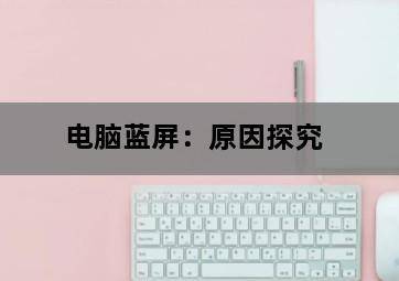 电脑蓝屏:原因探究 电脑蓝屏:原因探究-图片2